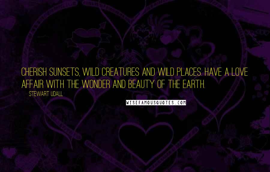 Stewart Udall Quotes: Cherish sunsets, wild creatures and wild places. Have a love affair with the wonder and beauty of the earth.