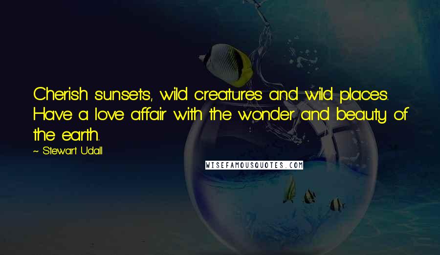 Stewart Udall Quotes: Cherish sunsets, wild creatures and wild places. Have a love affair with the wonder and beauty of the earth.