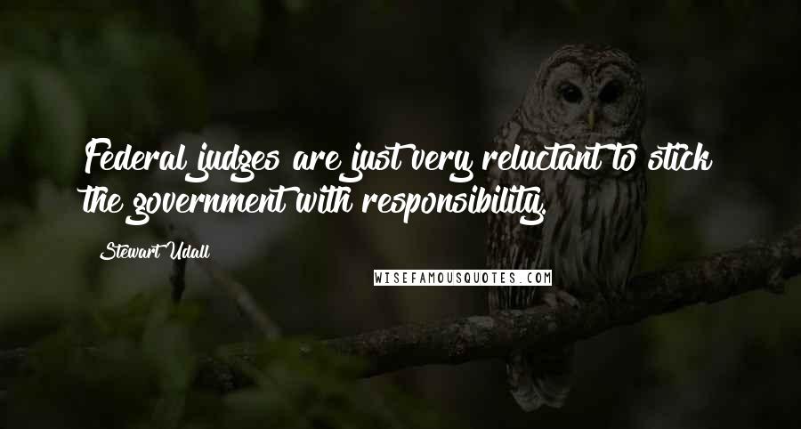 Stewart Udall Quotes: Federal judges are just very reluctant to stick the government with responsibility.