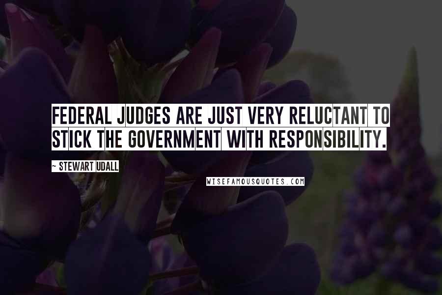 Stewart Udall Quotes: Federal judges are just very reluctant to stick the government with responsibility.