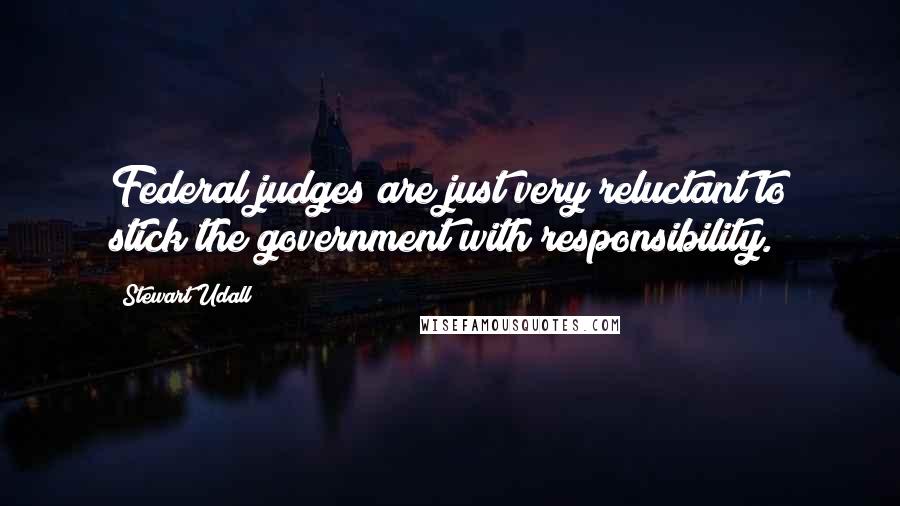 Stewart Udall Quotes: Federal judges are just very reluctant to stick the government with responsibility.