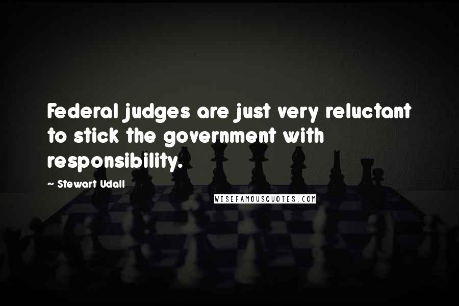 Stewart Udall Quotes: Federal judges are just very reluctant to stick the government with responsibility.