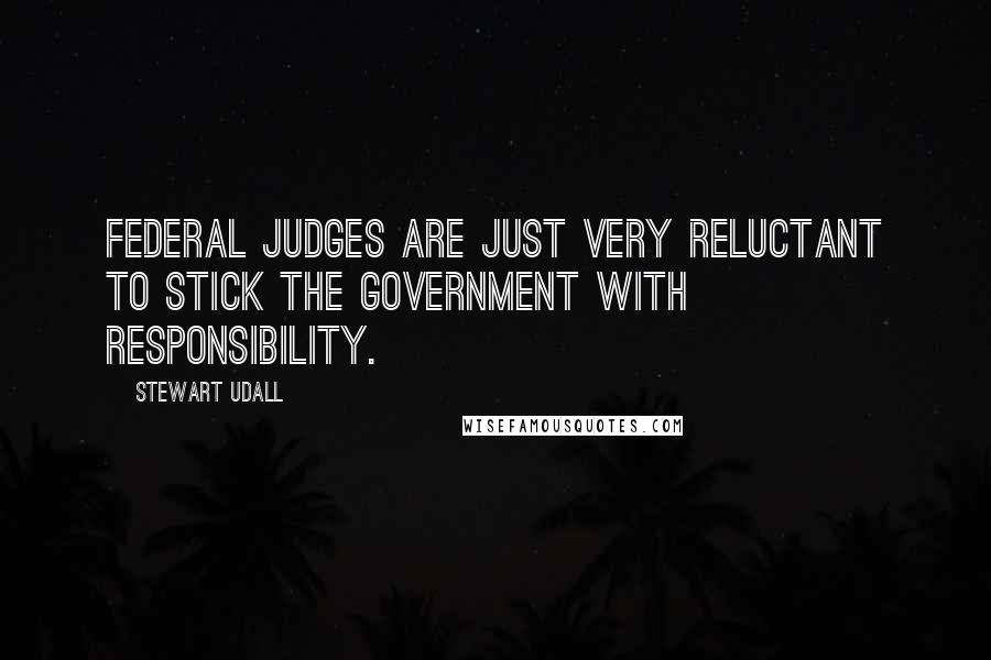 Stewart Udall Quotes: Federal judges are just very reluctant to stick the government with responsibility.