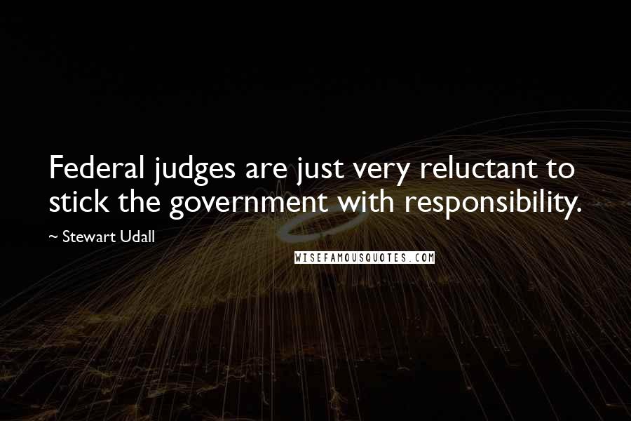 Stewart Udall Quotes: Federal judges are just very reluctant to stick the government with responsibility.