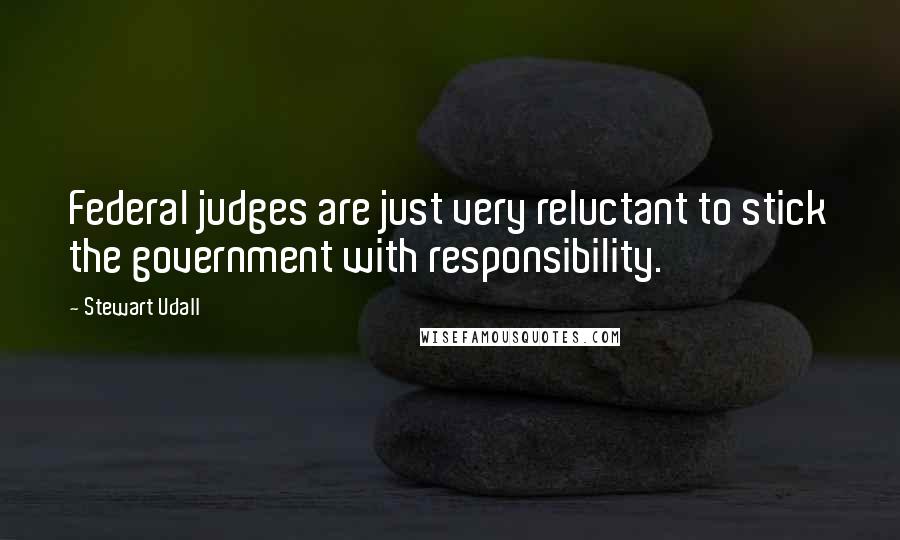 Stewart Udall Quotes: Federal judges are just very reluctant to stick the government with responsibility.