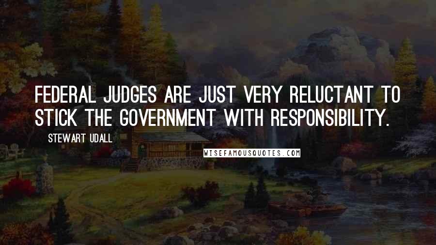 Stewart Udall Quotes: Federal judges are just very reluctant to stick the government with responsibility.