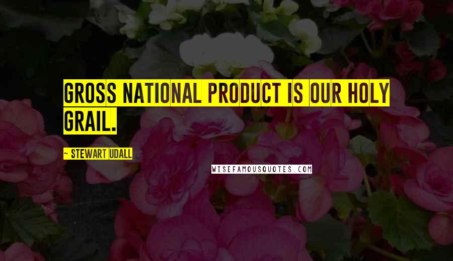 Stewart Udall Quotes: Gross National Product is our Holy Grail.