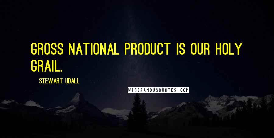 Stewart Udall Quotes: Gross National Product is our Holy Grail.