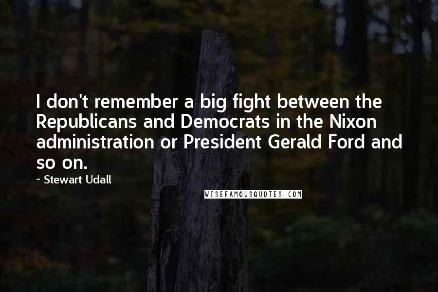 Stewart Udall Quotes: I don't remember a big fight between the Republicans and Democrats in the Nixon administration or President Gerald Ford and so on.