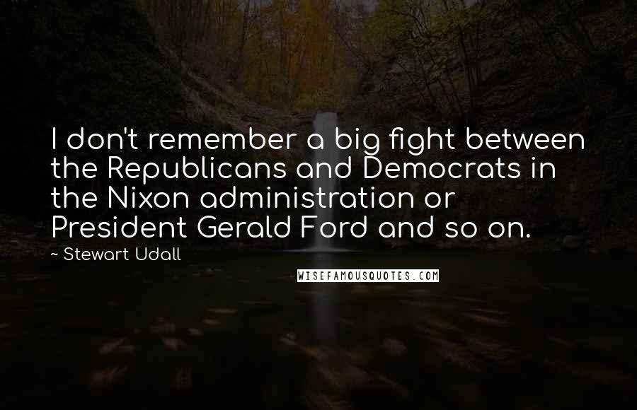 Stewart Udall Quotes: I don't remember a big fight between the Republicans and Democrats in the Nixon administration or President Gerald Ford and so on.