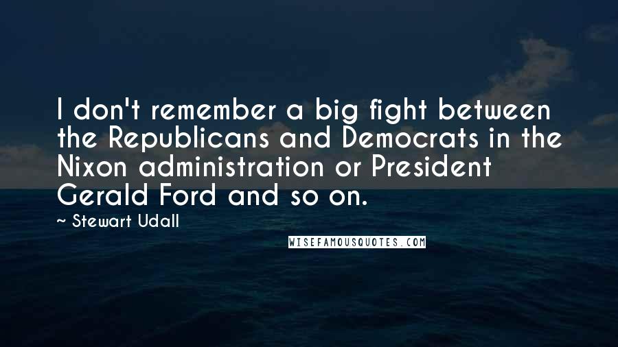 Stewart Udall Quotes: I don't remember a big fight between the Republicans and Democrats in the Nixon administration or President Gerald Ford and so on.