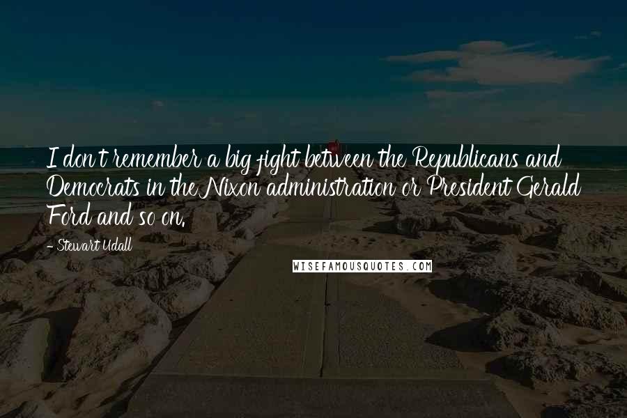 Stewart Udall Quotes: I don't remember a big fight between the Republicans and Democrats in the Nixon administration or President Gerald Ford and so on.