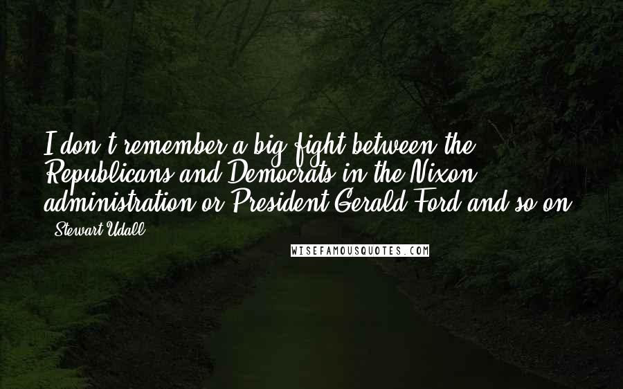 Stewart Udall Quotes: I don't remember a big fight between the Republicans and Democrats in the Nixon administration or President Gerald Ford and so on.