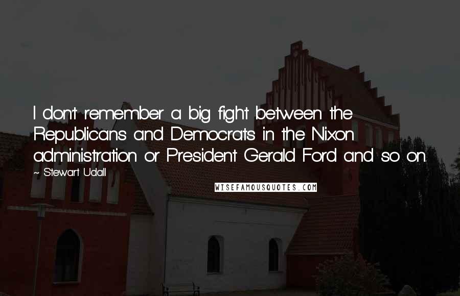 Stewart Udall Quotes: I don't remember a big fight between the Republicans and Democrats in the Nixon administration or President Gerald Ford and so on.