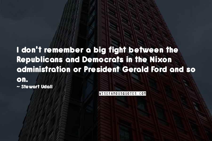 Stewart Udall Quotes: I don't remember a big fight between the Republicans and Democrats in the Nixon administration or President Gerald Ford and so on.