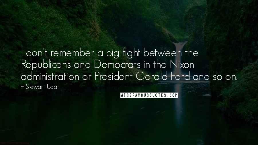 Stewart Udall Quotes: I don't remember a big fight between the Republicans and Democrats in the Nixon administration or President Gerald Ford and so on.