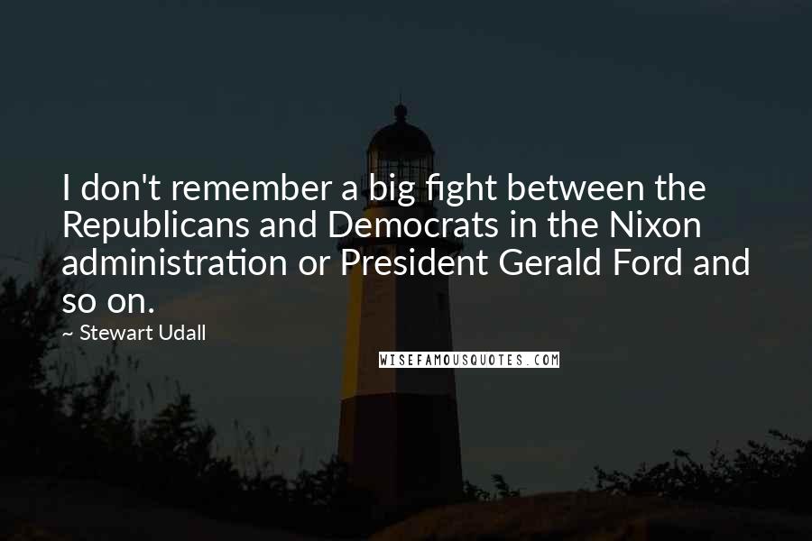 Stewart Udall Quotes: I don't remember a big fight between the Republicans and Democrats in the Nixon administration or President Gerald Ford and so on.