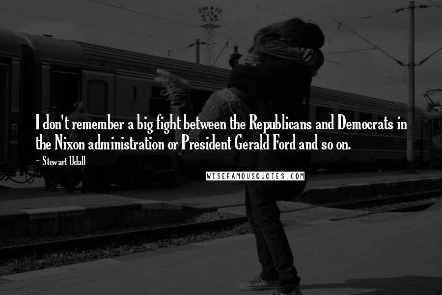 Stewart Udall Quotes: I don't remember a big fight between the Republicans and Democrats in the Nixon administration or President Gerald Ford and so on.