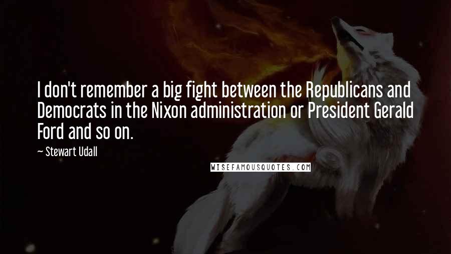 Stewart Udall Quotes: I don't remember a big fight between the Republicans and Democrats in the Nixon administration or President Gerald Ford and so on.