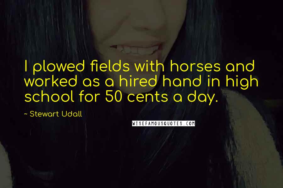 Stewart Udall Quotes: I plowed fields with horses and worked as a hired hand in high school for 50 cents a day.