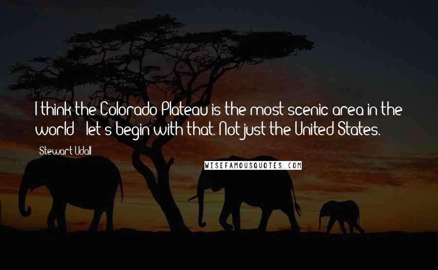 Stewart Udall Quotes: I think the Colorado Plateau is the most scenic area in the world - let's begin with that. Not just the United States.