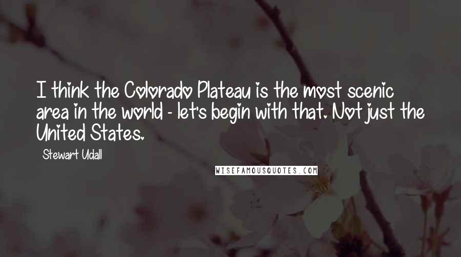 Stewart Udall Quotes: I think the Colorado Plateau is the most scenic area in the world - let's begin with that. Not just the United States.