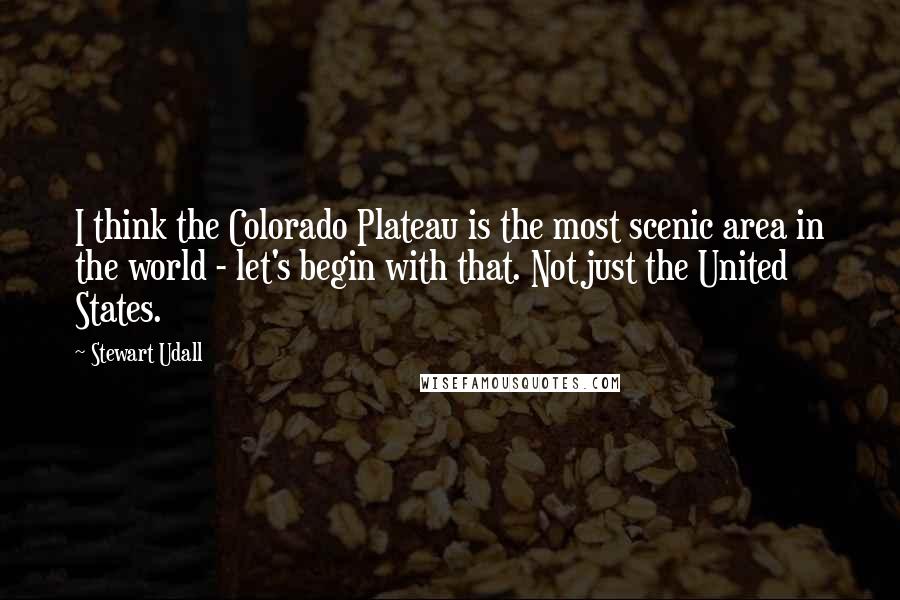 Stewart Udall Quotes: I think the Colorado Plateau is the most scenic area in the world - let's begin with that. Not just the United States.