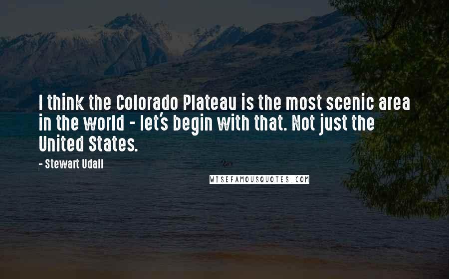 Stewart Udall Quotes: I think the Colorado Plateau is the most scenic area in the world - let's begin with that. Not just the United States.