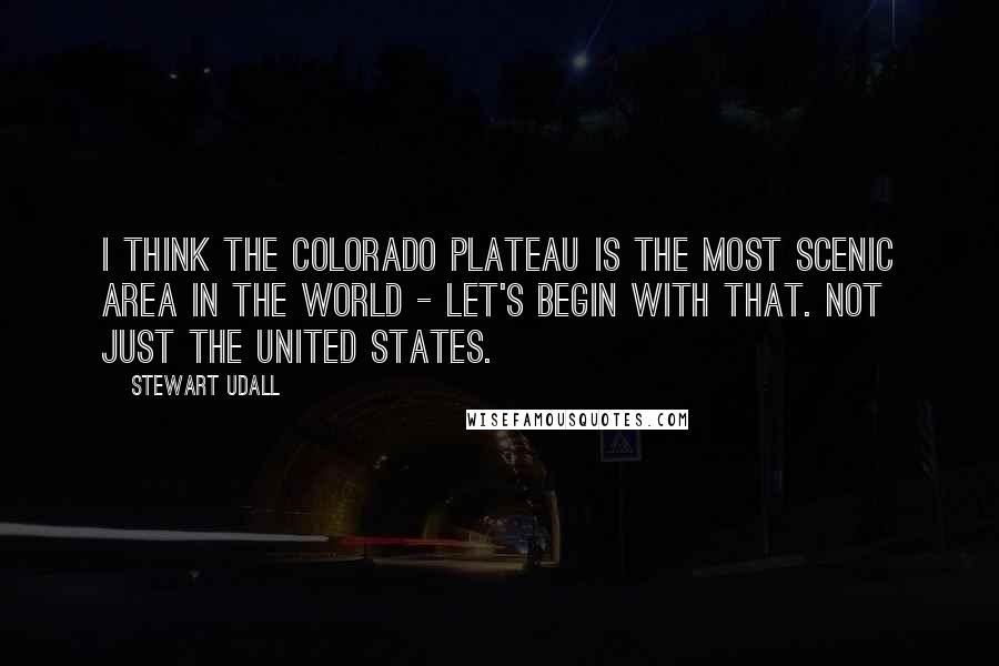 Stewart Udall Quotes: I think the Colorado Plateau is the most scenic area in the world - let's begin with that. Not just the United States.