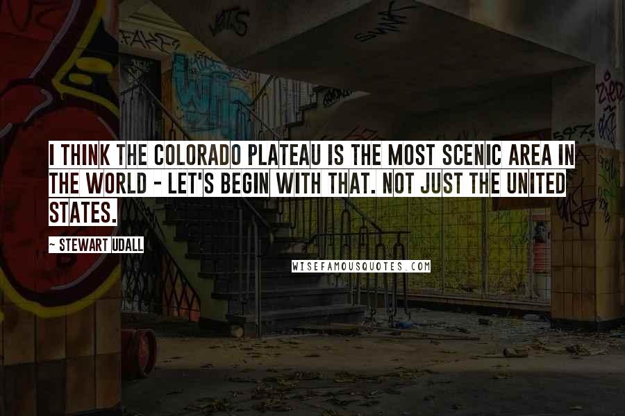 Stewart Udall Quotes: I think the Colorado Plateau is the most scenic area in the world - let's begin with that. Not just the United States.