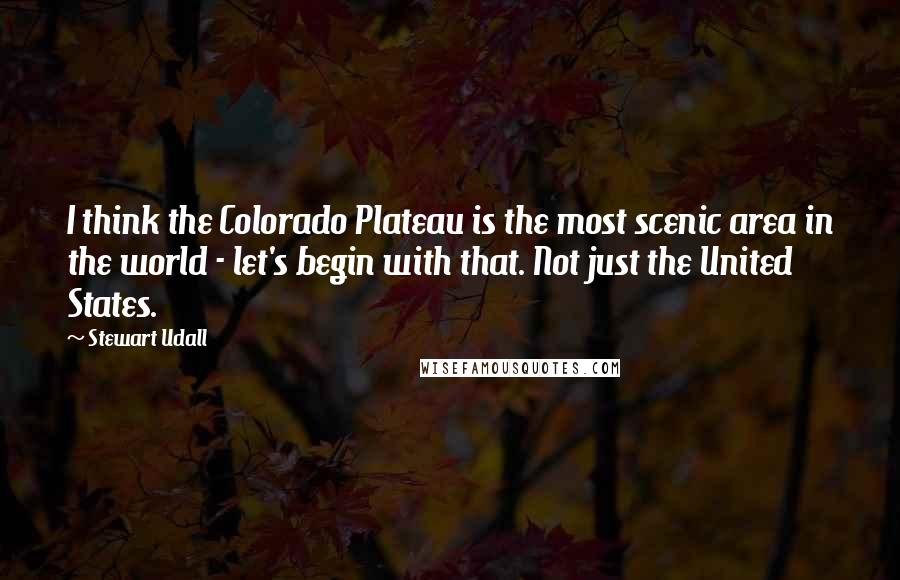 Stewart Udall Quotes: I think the Colorado Plateau is the most scenic area in the world - let's begin with that. Not just the United States.