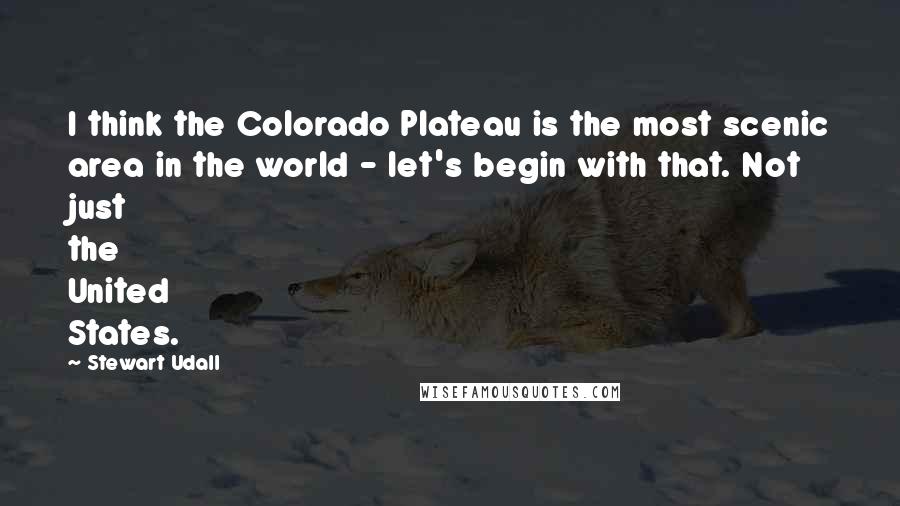 Stewart Udall Quotes: I think the Colorado Plateau is the most scenic area in the world - let's begin with that. Not just the United States.