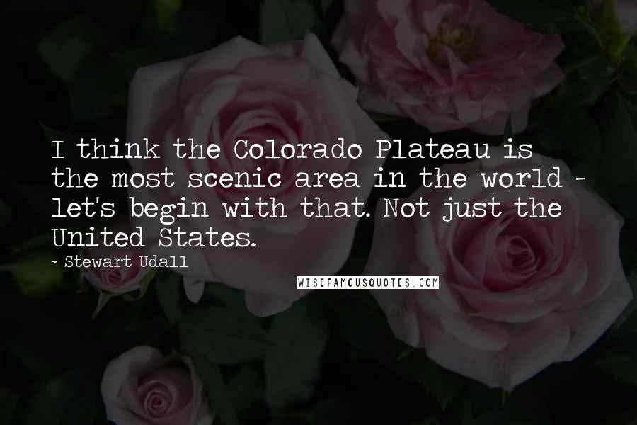 Stewart Udall Quotes: I think the Colorado Plateau is the most scenic area in the world - let's begin with that. Not just the United States.