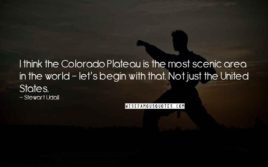 Stewart Udall Quotes: I think the Colorado Plateau is the most scenic area in the world - let's begin with that. Not just the United States.