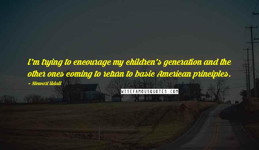 Stewart Udall Quotes: I'm trying to encourage my children's generation and the other ones coming to return to basic American principles.