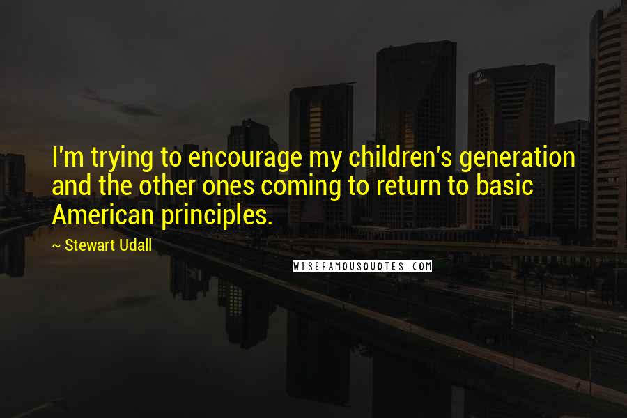 Stewart Udall Quotes: I'm trying to encourage my children's generation and the other ones coming to return to basic American principles.