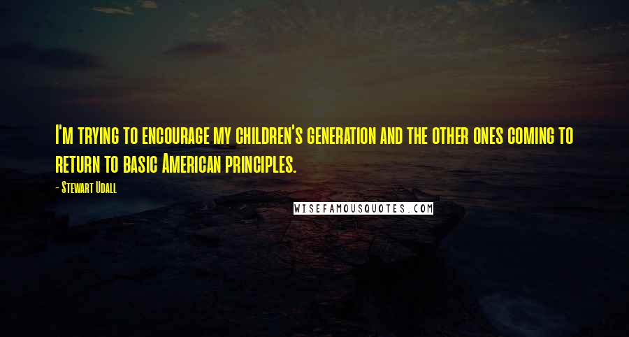 Stewart Udall Quotes: I'm trying to encourage my children's generation and the other ones coming to return to basic American principles.