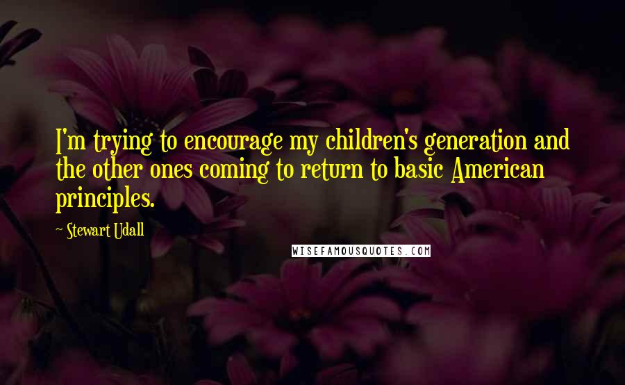 Stewart Udall Quotes: I'm trying to encourage my children's generation and the other ones coming to return to basic American principles.