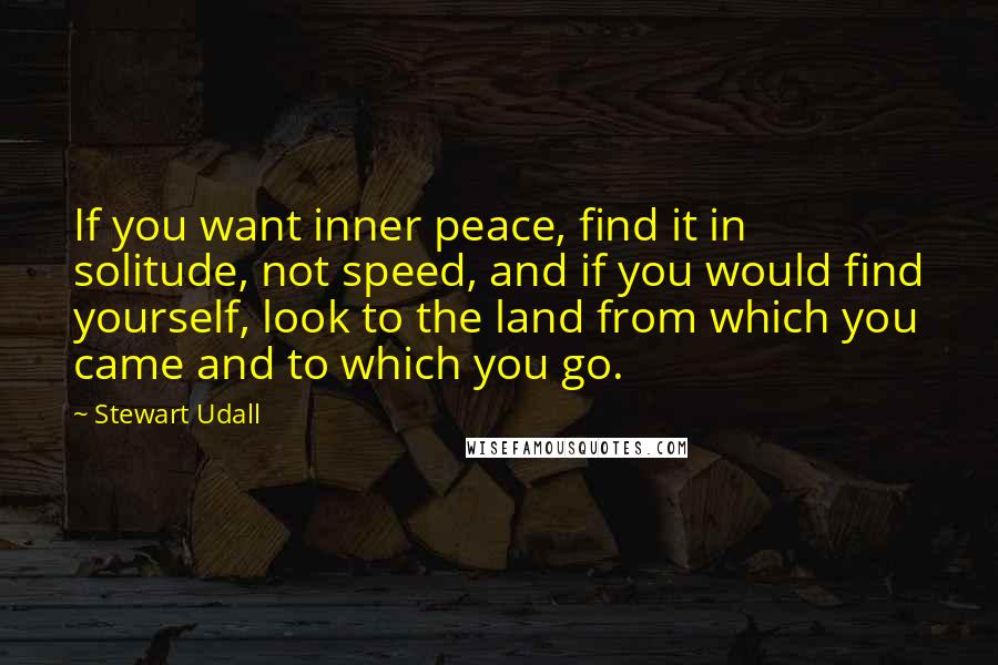 Stewart Udall Quotes: If you want inner peace, find it in solitude, not speed, and if you would find yourself, look to the land from which you came and to which you go.