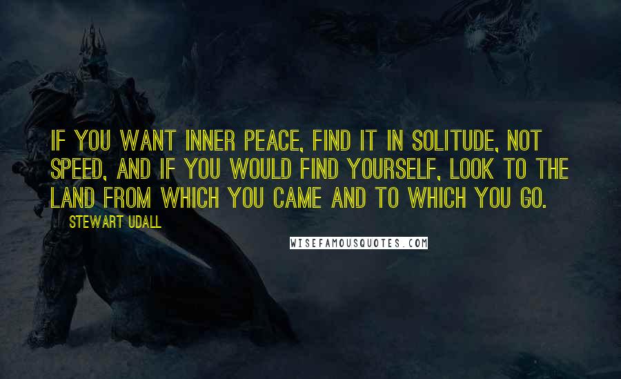 Stewart Udall Quotes: If you want inner peace, find it in solitude, not speed, and if you would find yourself, look to the land from which you came and to which you go.