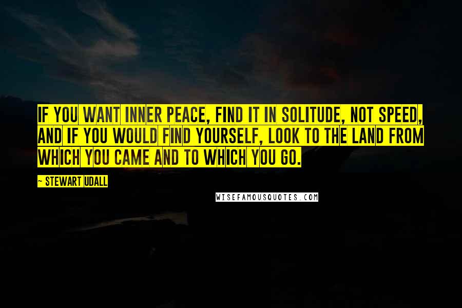 Stewart Udall Quotes: If you want inner peace, find it in solitude, not speed, and if you would find yourself, look to the land from which you came and to which you go.