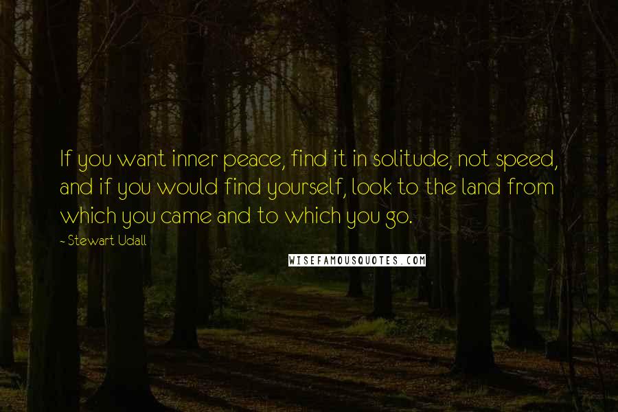 Stewart Udall Quotes: If you want inner peace, find it in solitude, not speed, and if you would find yourself, look to the land from which you came and to which you go.