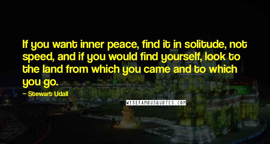 Stewart Udall Quotes: If you want inner peace, find it in solitude, not speed, and if you would find yourself, look to the land from which you came and to which you go.