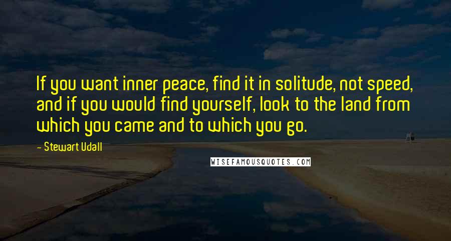 Stewart Udall Quotes: If you want inner peace, find it in solitude, not speed, and if you would find yourself, look to the land from which you came and to which you go.