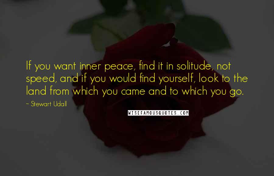 Stewart Udall Quotes: If you want inner peace, find it in solitude, not speed, and if you would find yourself, look to the land from which you came and to which you go.