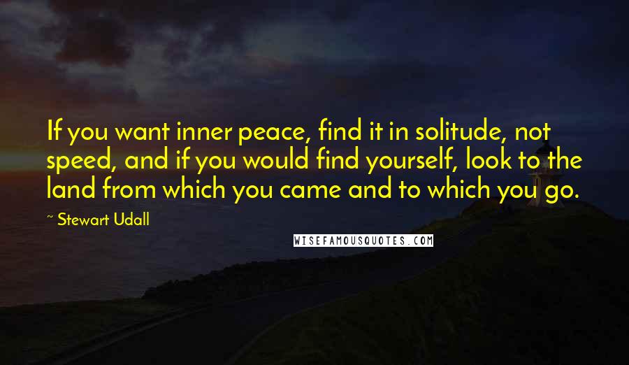 Stewart Udall Quotes: If you want inner peace, find it in solitude, not speed, and if you would find yourself, look to the land from which you came and to which you go.