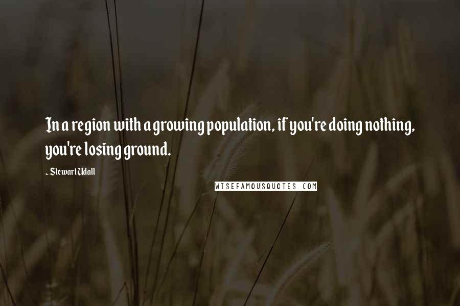 Stewart Udall Quotes: In a region with a growing population, if you're doing nothing, you're losing ground.