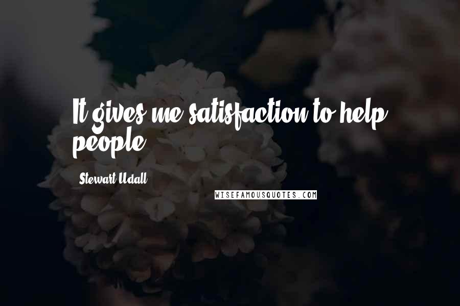 Stewart Udall Quotes: It gives me satisfaction to help people.