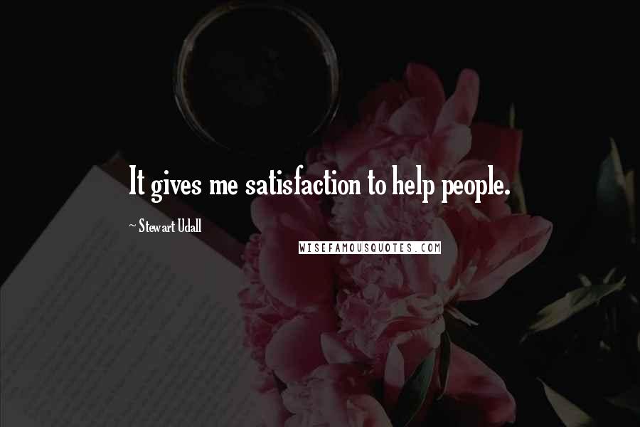 Stewart Udall Quotes: It gives me satisfaction to help people.