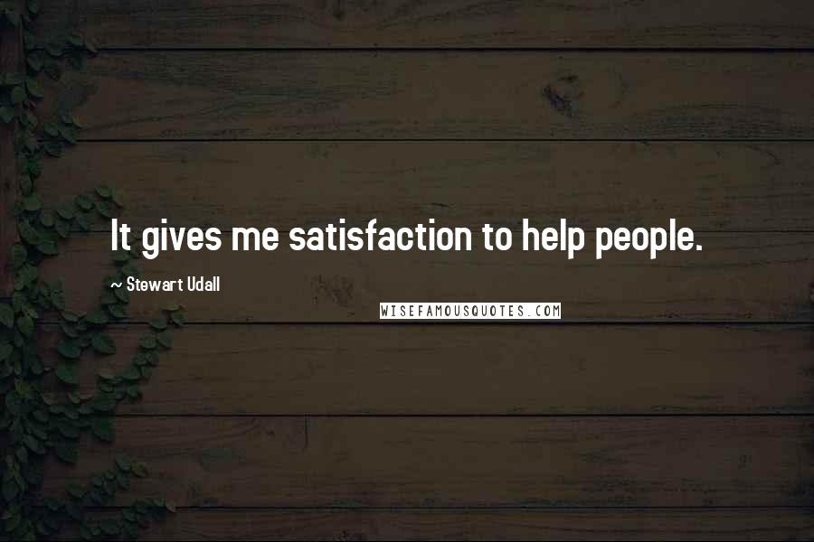 Stewart Udall Quotes: It gives me satisfaction to help people.